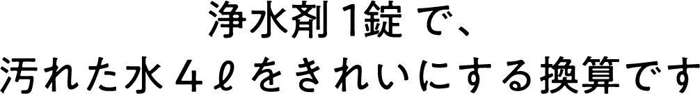 浄水剤 1錠 で、汚れた水4リットルをきれいにする換算です