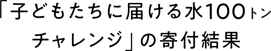 「子どもたちに届ける水100トンチャレンジ」の寄付結果