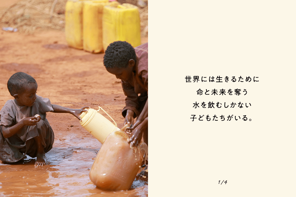 世界には生きるために命と未来を奪う水を飲むしかない子どもたちがいる。